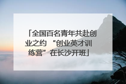 全国百名青年共赴创业之约 “创业英才训练营”在长沙开班