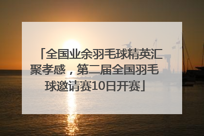 全国业余羽毛球精英汇聚孝感，第二届全国羽毛球邀请赛10日开赛