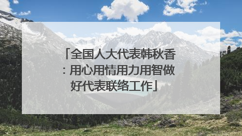 全国人大代表韩秋香：用心用情用力用智做好代表联络工作