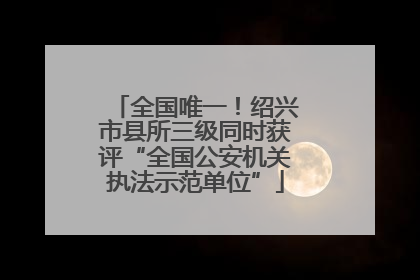 全国唯一！绍兴市县所三级同时获评“全国公安机关执法示范单位”