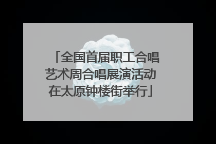 全国首届职工合唱艺术周合唱展演活动在太原钟楼街举行