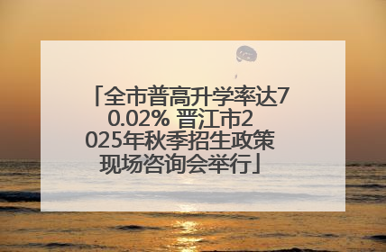 全市普高升学率达70.02% 晋江市2025年秋季招生政策现场咨询会举行