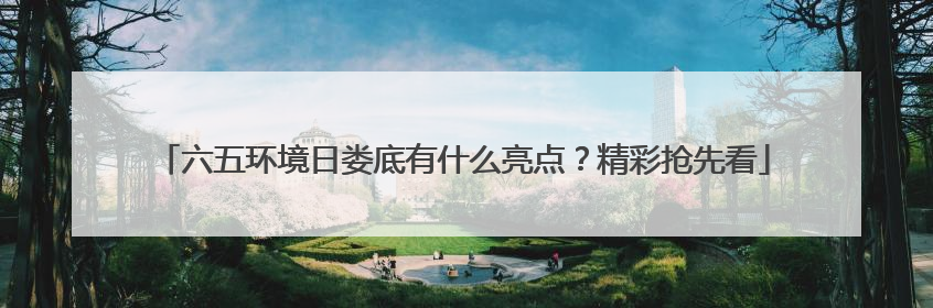 六五环境日娄底有什么亮点？精彩抢先看