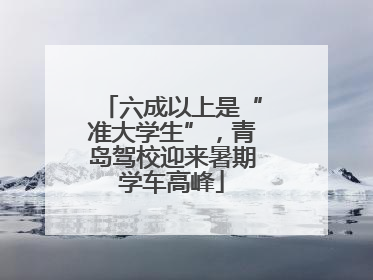 六成以上是“准大学生”，青岛驾校迎来暑期学车高峰
