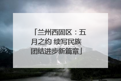 兰州西固区：五月之约 续写民族团结进步新篇章