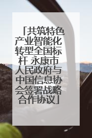 共筑特色产业智能化转型全国标杆 永康市人民政府与中国信息协会签署战略合作协议