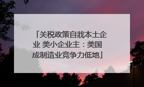 关税政策自戕本土企业 美小企业主：美国成制造业竞争力低地