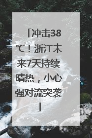 冲击38℃！浙江未来7天持续晴热，小心强对流突袭