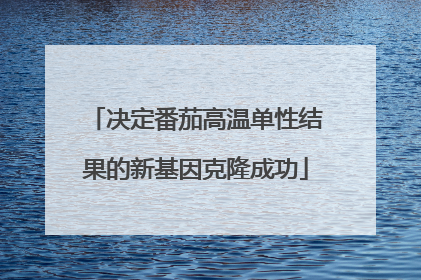 决定番茄高温单性结果的新基因克隆成功