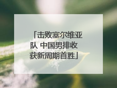 击败塞尔维亚队 中国男排收获新周期首胜