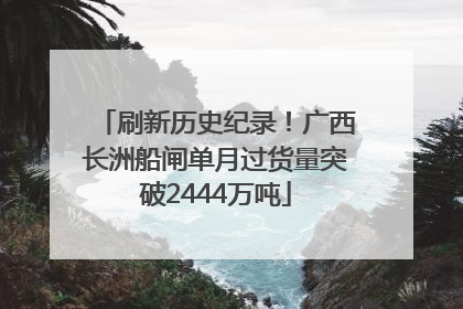 刷新历史纪录！广西长洲船闸单月过货量突破2444万吨