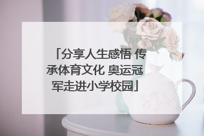 分享人生感悟 传承体育文化 奥运冠军走进小学校园