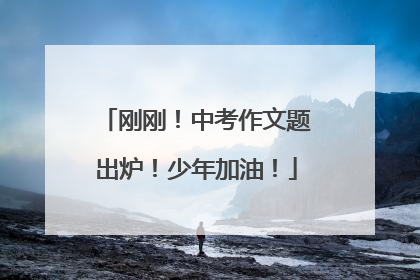 刚刚！中考作文题出炉！少年加油！
