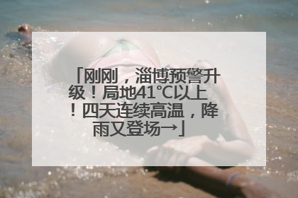 刚刚，淄博预警升级！局地41℃以上！四天连续高温，降雨又登场→