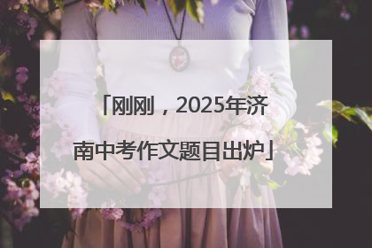 刚刚，2025年济南中考作文题目出炉