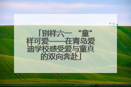 别样六一 “童”样可爱——在青岛爱迪学校感受爱与童真的双向奔赴