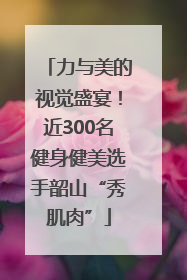 力与美的视觉盛宴！近300名健身健美选手韶山“秀肌肉”