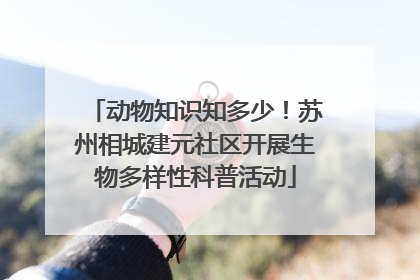 动物知识知多少！苏州相城建元社区开展生物多样性科普活动