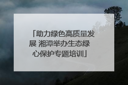 助力绿色高质量发展 湘潭举办生态绿心保护专题培训