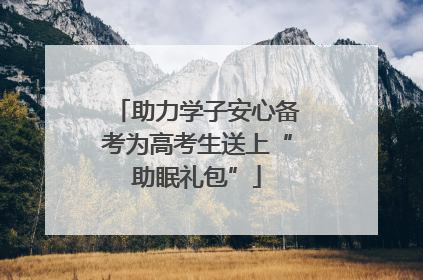 助力学子安心备考为高考生送上“助眠礼包”