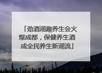 劲酒潮趣养生会火爆成都，保健养生酒成全民养生新潮流