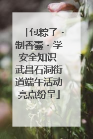 包粽子・制香囊・学安全知识 武昌石洞街道端午活动亮点纷呈