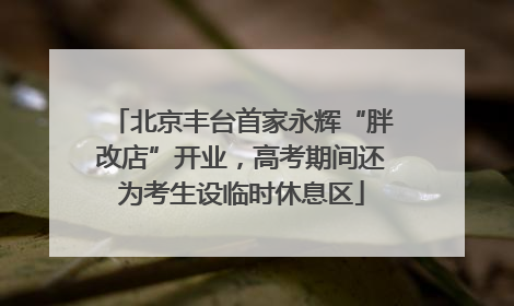 北京丰台首家永辉“胖改店”开业，高考期间还为考生设临时休息区
