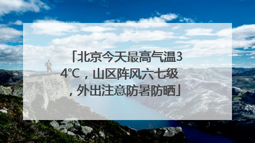 北京今天最高气温34℃，山区阵风六七级，外出注意防暑防晒