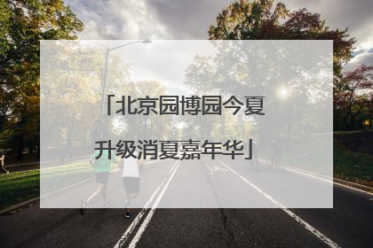 北京园博园今夏升级消夏嘉年华