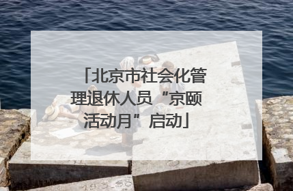 北京市社会化管理退休人员“京颐活动月”启动