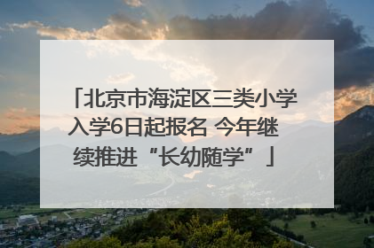 北京市海淀区三类小学入学6日起报名 今年继续推进“长幼随学”