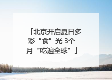 北京开启夏日多彩“食”光 3个月“吃遍全球”