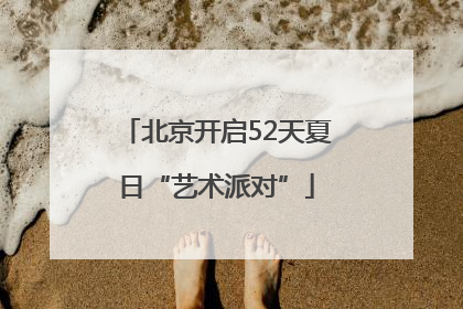 北京开启52天夏日“艺术派对”
