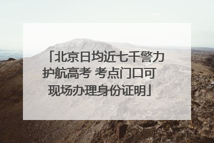 北京日均近七千警力护航高考 考点门口可现场办理身份证明