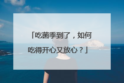 吃菌季到了，如何吃得开心又放心？