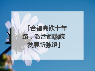 合福高铁十年路，激活闽赣皖发展新脉络