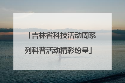 吉林省科技活动周系列科普活动精彩纷呈