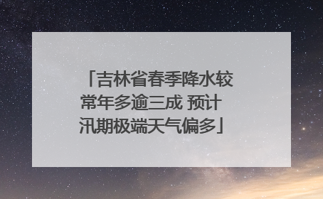 吉林省春季降水较常年多逾三成 预计汛期极端天气偏多