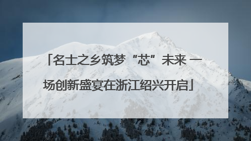 名士之乡筑梦“芯”未来 一场创新盛宴在浙江绍兴开启
