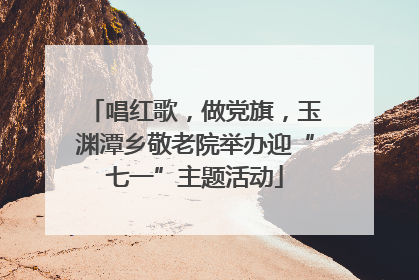 唱红歌，做党旗，玉渊潭乡敬老院举办迎“七一”主题活动