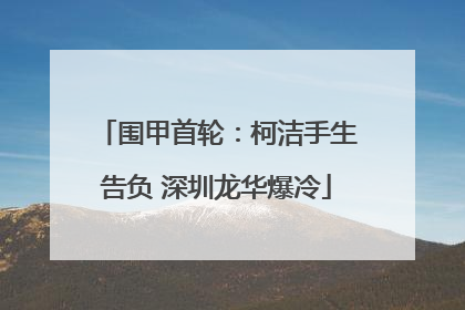 围甲首轮：柯洁手生告负 深圳龙华爆冷