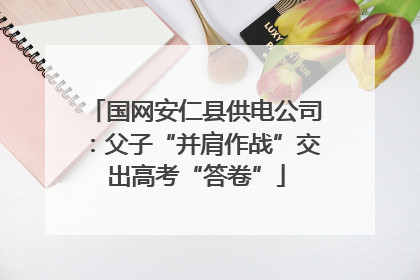 国网安仁县供电公司：父子“并肩作战”交出高考“答卷”