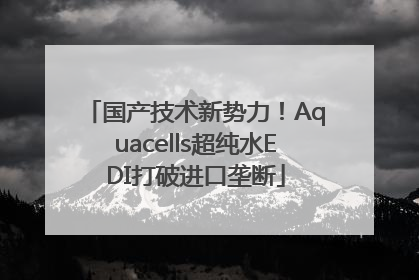 国产技术新势力！Aquacells超纯水EDI打破进口垄断