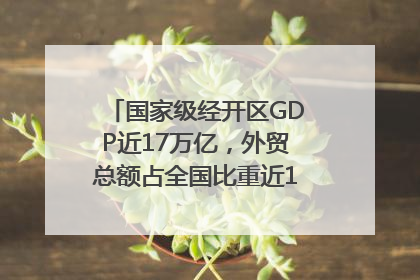 国家级经开区GDP近17万亿，外贸总额占全国比重近1/4｜数读中国