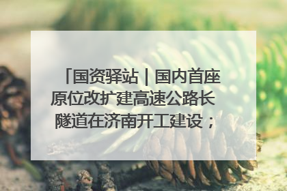 国资驿站｜国内首座原位改扩建高速公路长隧道在济南开工建设；国家能源集团一技术达国际领先水平