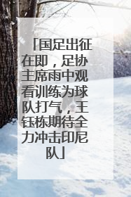 国足出征在即，足协主席雨中观看训练为球队打气，王钰栋期待全力冲击印尼队