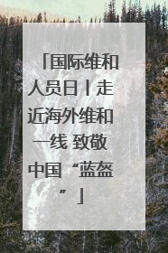 国际维和人员日丨走近海外维和一线 致敬中国“蓝盔”