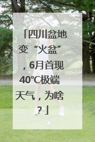 四川盆地变“火盆”，6月首现40℃极端天气，为啥？