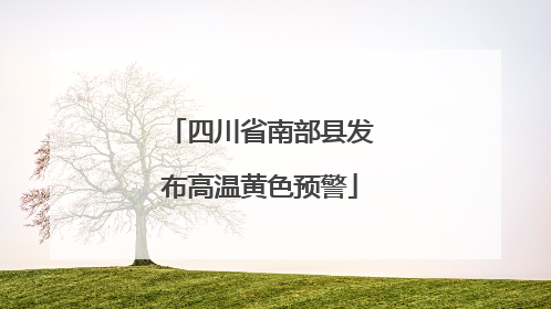 四川省南部县发布高温黄色预警