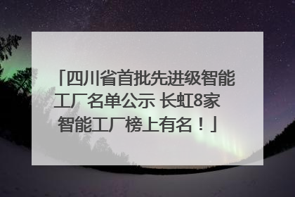 四川省首批先进级智能工厂名单公示 长虹8家智能工厂榜上有名！